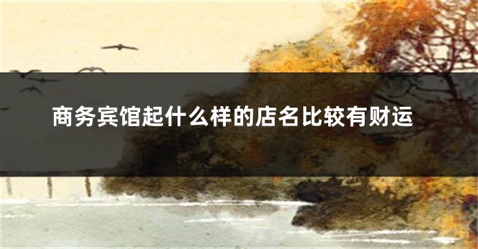 商务宾馆起什么样的店名比较有财运