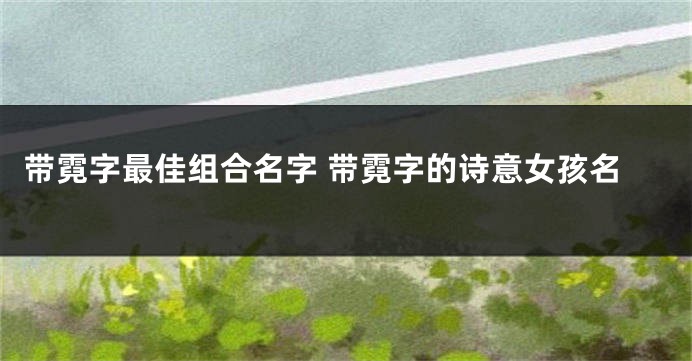 带霓字最佳组合名字 带霓字的诗意女孩名