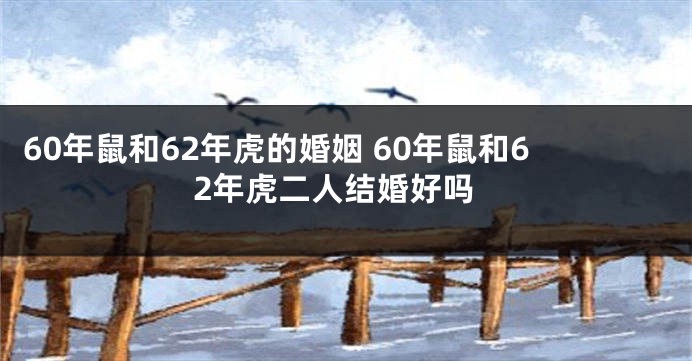 60年鼠和62年虎的婚姻 60年鼠和62年虎二人结婚好吗