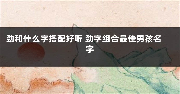 劲和什么字搭配好听 劲字组合最佳男孩名字