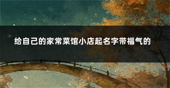 给自己的家常菜馆小店起名字带福气的