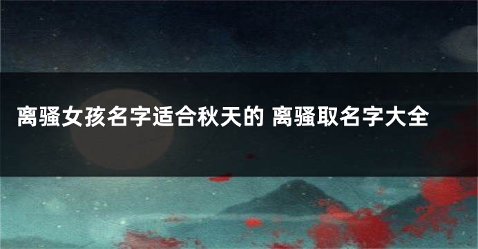 离骚女孩名字适合秋天的 离骚取名字大全