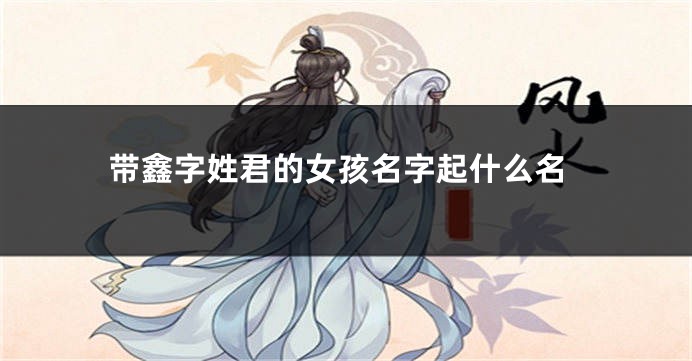 带鑫字姓君的女孩名字起什么名