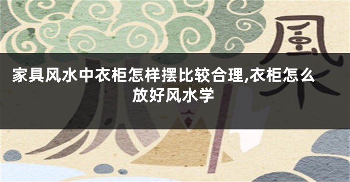 家具风水中衣柜怎样摆比较合理,衣柜怎么放好风水学