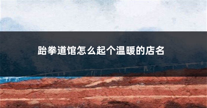 跆拳道馆怎么起个温暖的店名