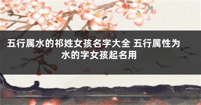 五行属水的祁姓女孩名字大全 五行属性为水的字女孩起名用