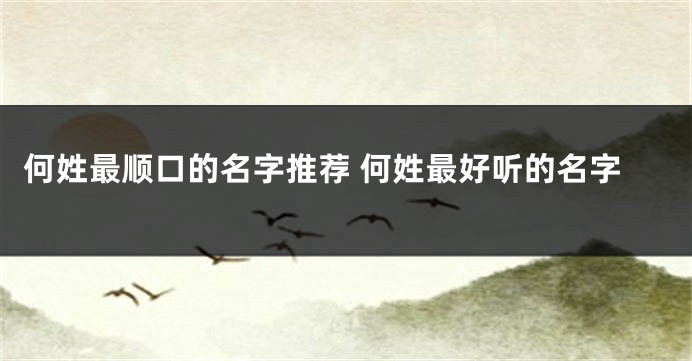 何姓最顺口的名字推荐 何姓最好听的名字