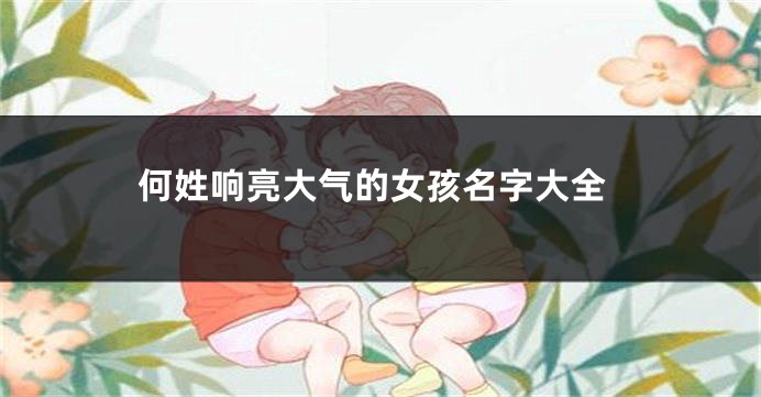 何姓响亮大气的女孩名字大全