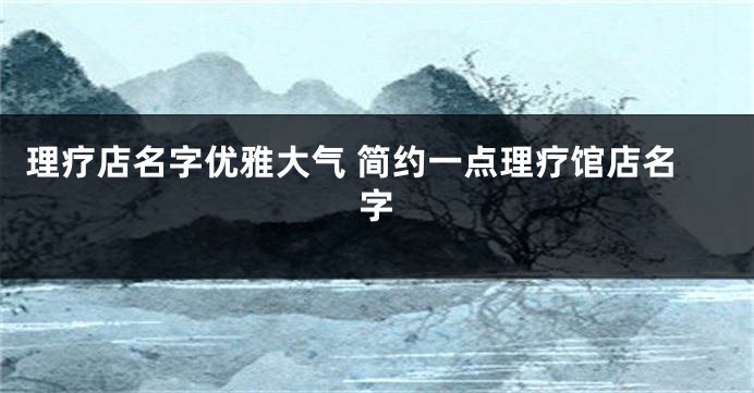 理疗店名字优雅大气 简约一点理疗馆店名字