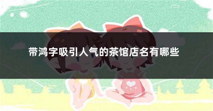 带鸿字吸引人气的茶馆店名有哪些