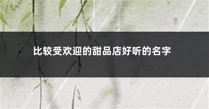 比较受欢迎的甜品店好听的名字