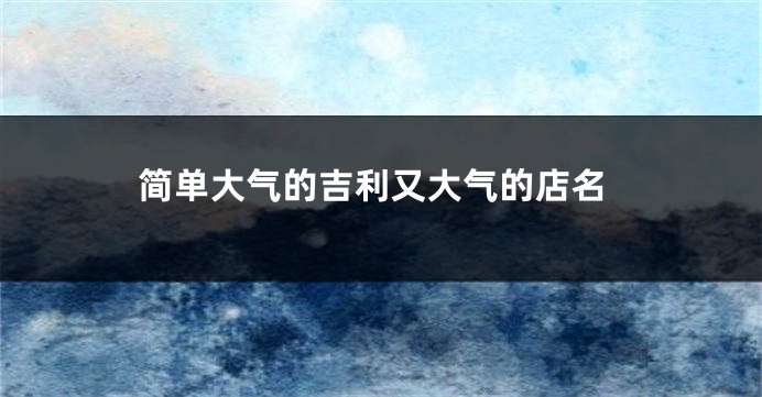 简单大气的吉利又大气的店名