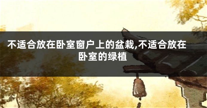 不适合放在卧室窗户上的盆栽,不适合放在卧室的绿植