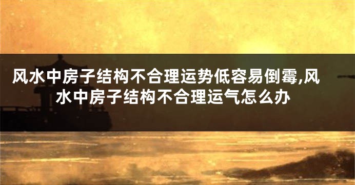 风水中房子结构不合理运势低容易倒霉,风水中房子结构不合理运气怎么办