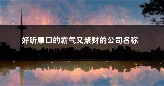 好听顺口的霸气又聚财的公司名称