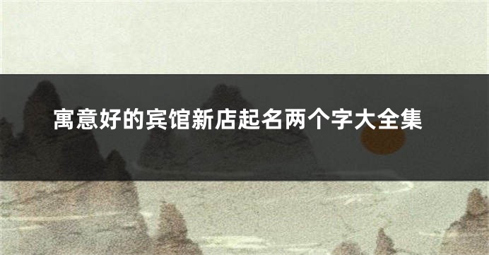 寓意好的宾馆新店起名两个字大全集