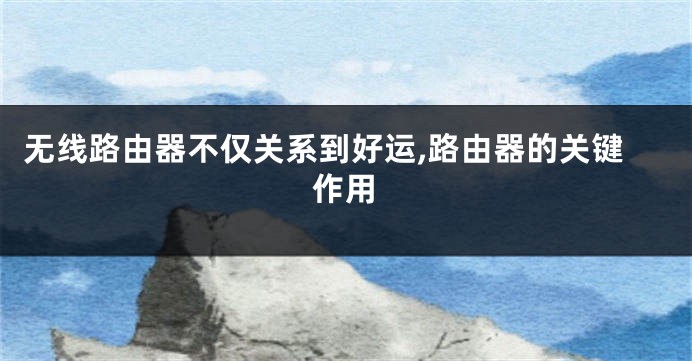 无线路由器不仅关系到好运,路由器的关键作用