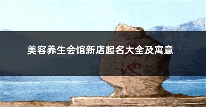 美容养生会馆新店起名大全及寓意
