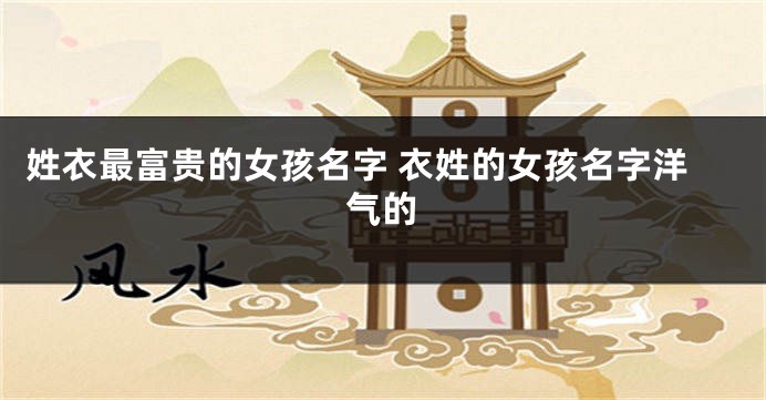 姓衣最富贵的女孩名字 衣姓的女孩名字洋气的