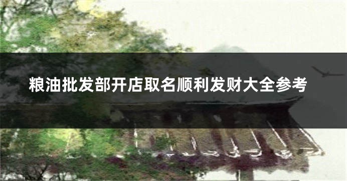 粮油批发部开店取名顺利发财大全参考