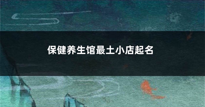 保健养生馆最土小店起名