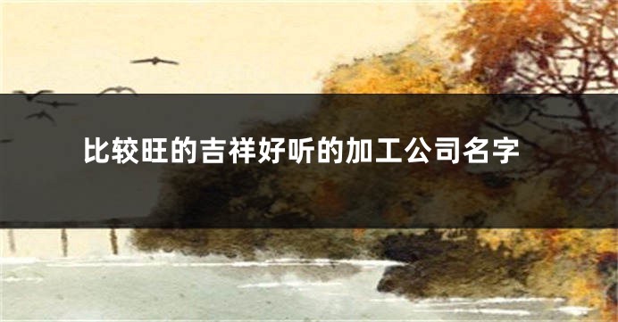 比较旺的吉祥好听的加工公司名字
