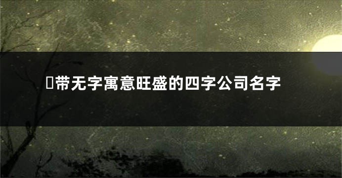 ​带无字寓意旺盛的四字公司名字