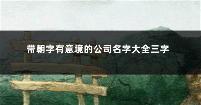 带朝字有意境的公司名字大全三字