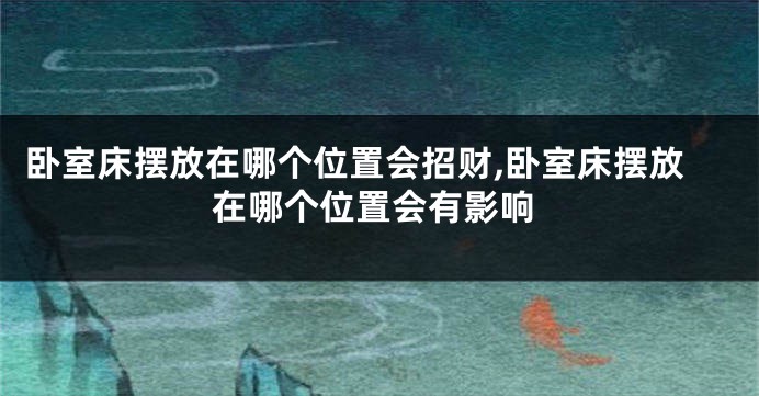 卧室床摆放在哪个位置会招财,卧室床摆放在哪个位置会有影响