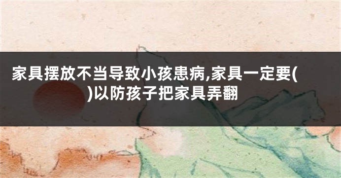 家具摆放不当导致小孩患病,家具一定要()以防孩子把家具弄翻