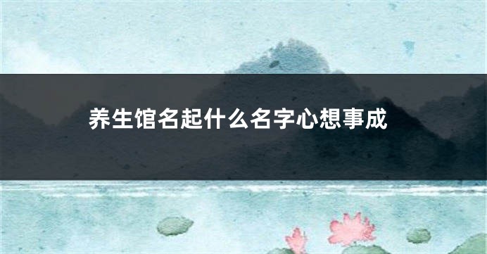 养生馆名起什么名字心想事成