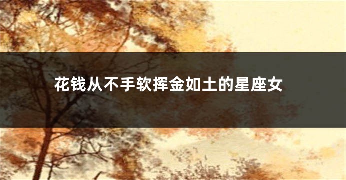 花钱从不手软挥金如土的星座女