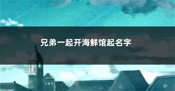 兄弟一起开海鲜馆起名字