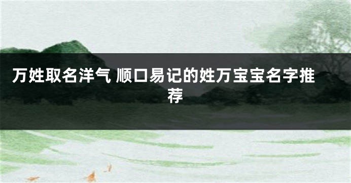 万姓取名洋气 顺口易记的姓万宝宝名字推荐