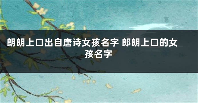 朗朗上口出自唐诗女孩名字 郎朗上口的女孩名字