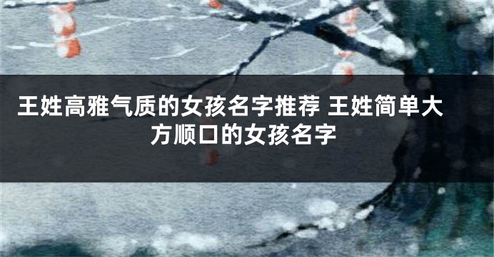 王姓高雅气质的女孩名字推荐 王姓简单大方顺口的女孩名字