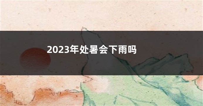 2023年处暑会下雨吗