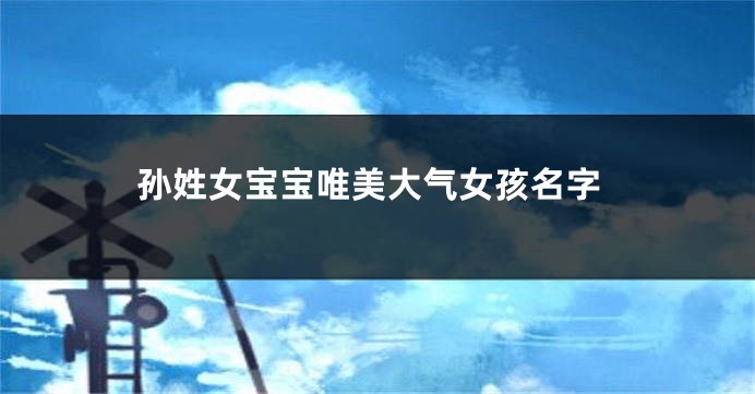 孙姓女宝宝唯美大气女孩名字