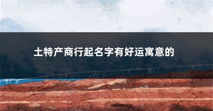 土特产商行起名字有好运寓意的