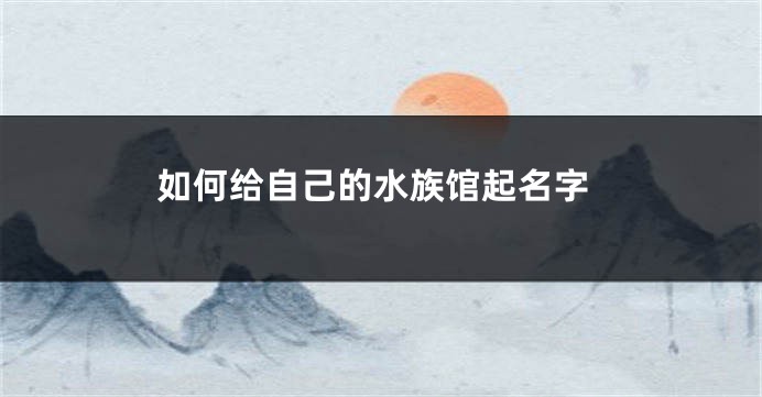如何给自己的水族馆起名字