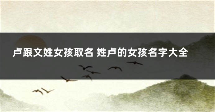 卢跟文姓女孩取名 姓卢的女孩名字大全
