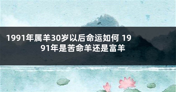 1991年属羊30岁以后命运如何 1991年是苦命羊还是富羊