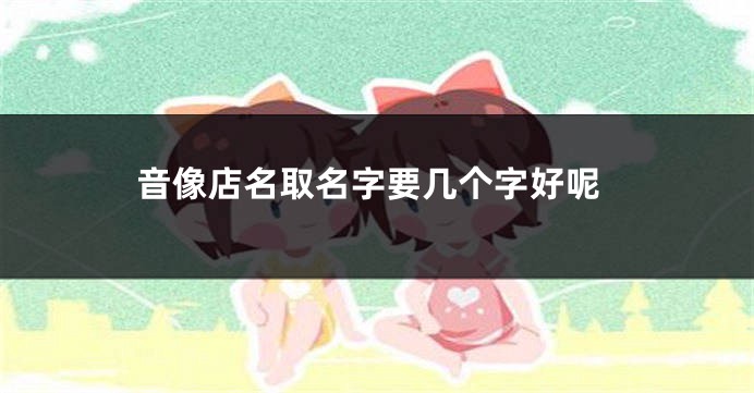 音像店名取名字要几个字好呢