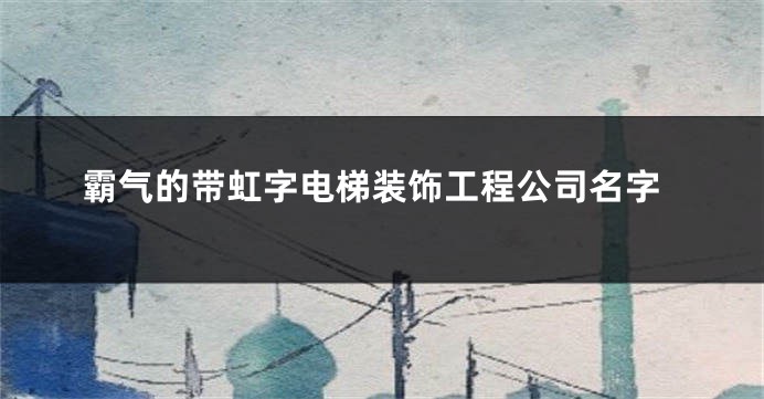 霸气的带虹字电梯装饰工程公司名字