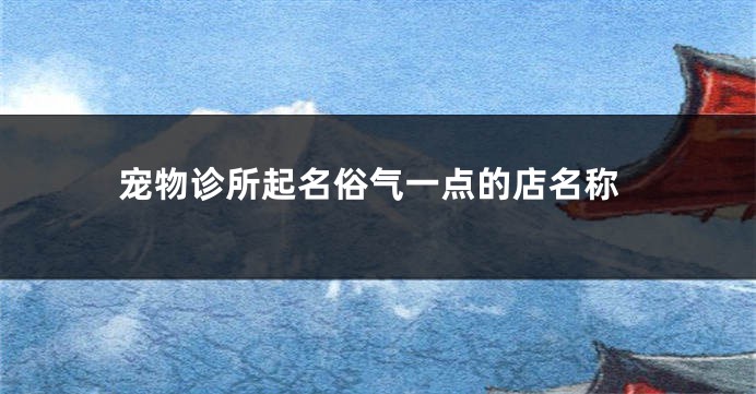 宠物诊所起名俗气一点的店名称