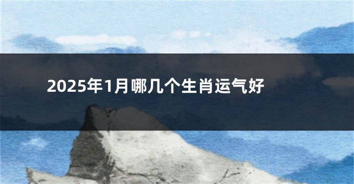 2025年1月哪几个生肖运气好