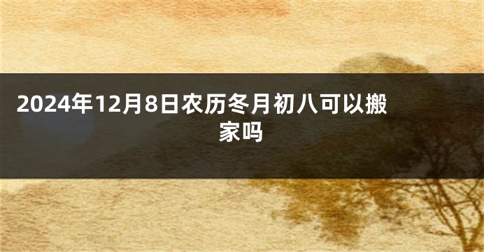 2024年12月8日农历冬月初八可以搬家吗