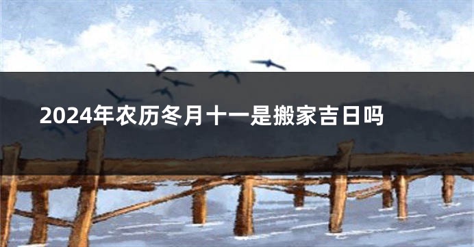 2024年农历冬月十一是搬家吉日吗