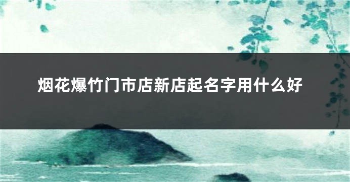 烟花爆竹门市店新店起名字用什么好