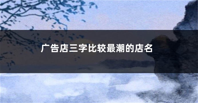 广告店三字比较最潮的店名